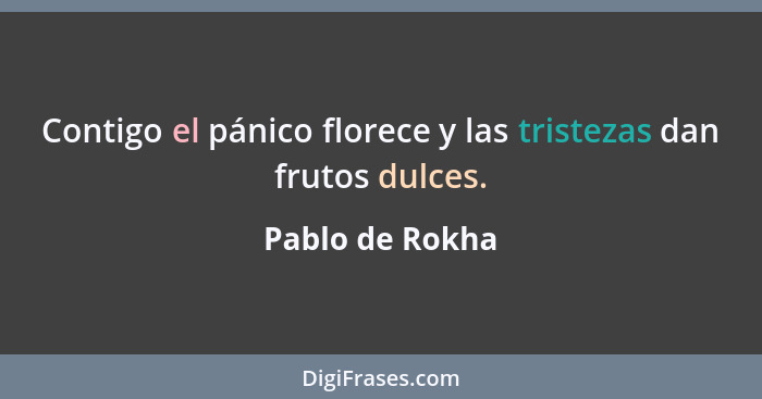 Contigo el pánico florece y las tristezas dan frutos dulces.... - Pablo de Rokha