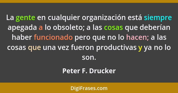 La gente en cualquier organización está siempre apegada a lo obsoleto; a las cosas que deberían haber funcionado pero que no lo hac... - Peter F. Drucker
