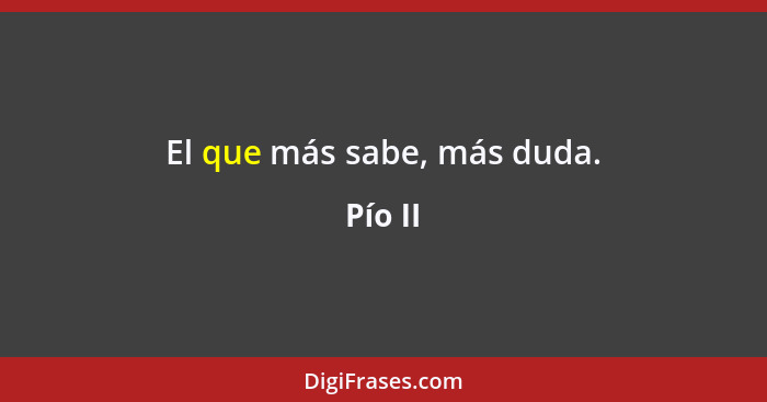 El que más sabe, más duda.... - Pío II