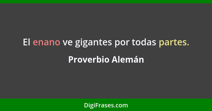 El enano ve gigantes por todas partes.... - Proverbio Alemán