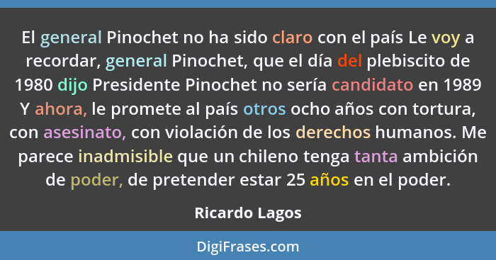 El general Pinochet no ha sido claro con el país Le voy a recordar, general Pinochet, que el día del plebiscito de 1980 dijo President... - Ricardo Lagos