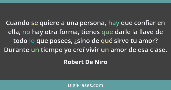 Cuando se quiere a una persona, hay que confiar en ella, no hay otra forma, tienes que darle la llave de todo lo que posees, ¿sino de... - Robert De Niro