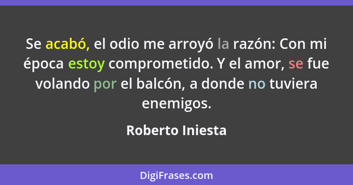 Se acabó, el odio me arroyó la razón: Con mi época estoy comprometido. Y el amor, se fue volando por el balcón, a donde no tuviera e... - Roberto Iniesta