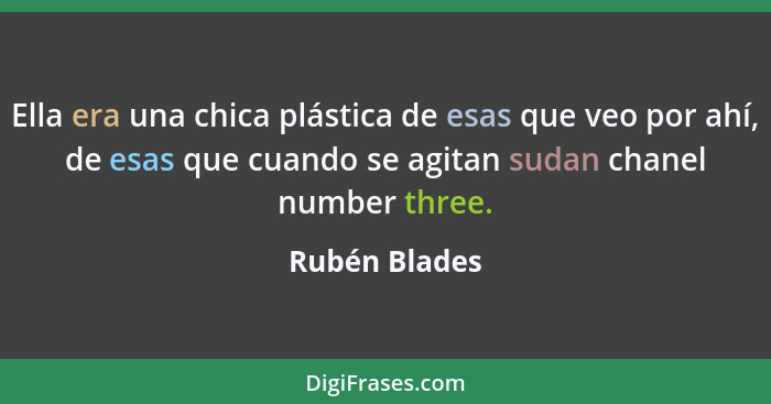 Ella era una chica plástica de esas que veo por ahí, de esas que cuando se agitan sudan chanel number three.... - Rubén Blades