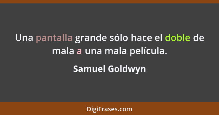 Una pantalla grande sólo hace el doble de mala a una mala película.... - Samuel Goldwyn