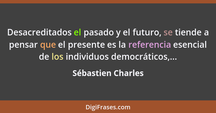 Desacreditados el pasado y el futuro, se tiende a pensar que el presente es la referencia esencial de los individuos democráticos,... - Sébastien Charles
