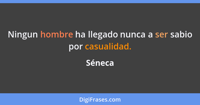 Ningun hombre ha llegado nunca a ser sabio por casualidad.... - Séneca