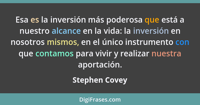 Esa es la inversión más poderosa que está a nuestro alcance en la vida: la inversión en nosotros mismos, en el único instrumento con q... - Stephen Covey