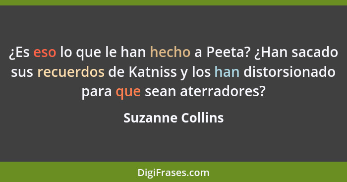 ¿Es eso lo que le han hecho a Peeta? ¿Han sacado sus recuerdos de Katniss y los han distorsionado para que sean aterradores?... - Suzanne Collins