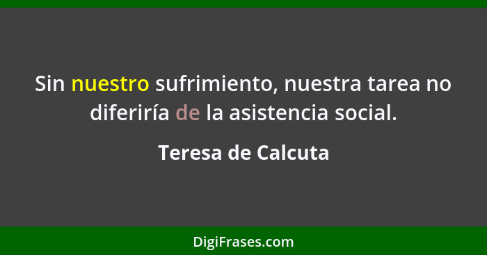 Sin nuestro sufrimiento, nuestra tarea no diferiría de la asistencia social.... - Teresa de Calcuta