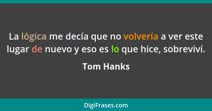 La lógica me decía que no volvería a ver este lugar de nuevo y eso es lo que hice, sobreviví.... - Tom Hanks