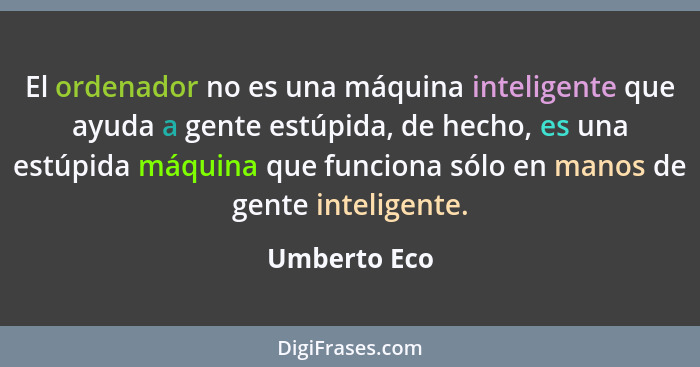 El ordenador no es una máquina inteligente que ayuda a gente estúpida, de hecho, es una estúpida máquina que funciona sólo en manos de g... - Umberto Eco