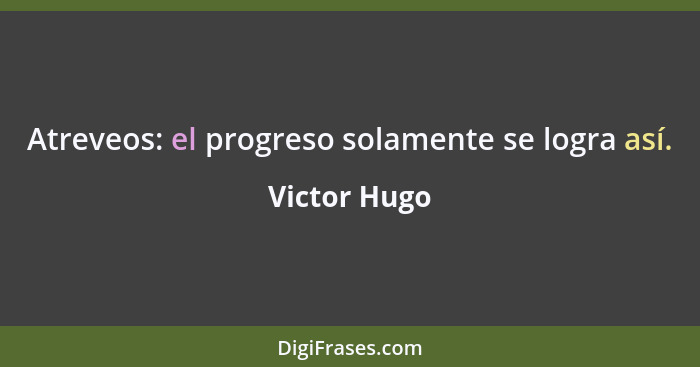Atreveos: el progreso solamente se logra así.... - Victor Hugo