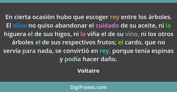 En cierta ocasión hubo que escoger rey entre los árboles. El olivo no quiso abandonar el cuidado de su aceite, ni la higuera el de sus higo... - Voltaire