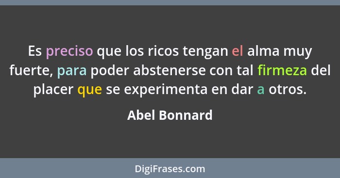 Es preciso que los ricos tengan el alma muy fuerte, para poder abstenerse con tal firmeza del placer que se experimenta en dar a otros.... - Abel Bonnard