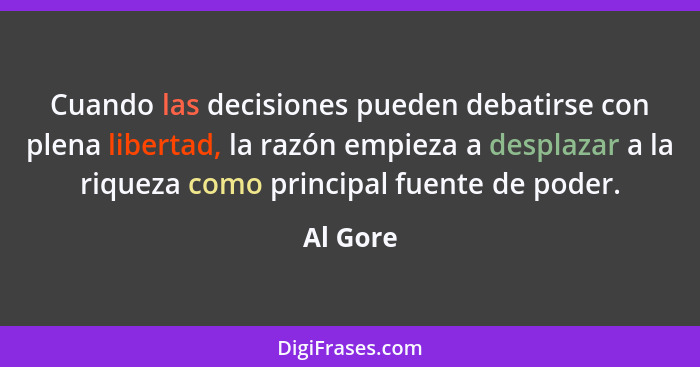 Cuando las decisiones pueden debatirse con plena libertad, la razón empieza a desplazar a la riqueza como principal fuente de poder.... - Al Gore