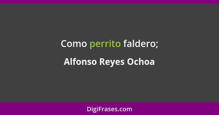 Como perrito faldero;... - Alfonso Reyes Ochoa