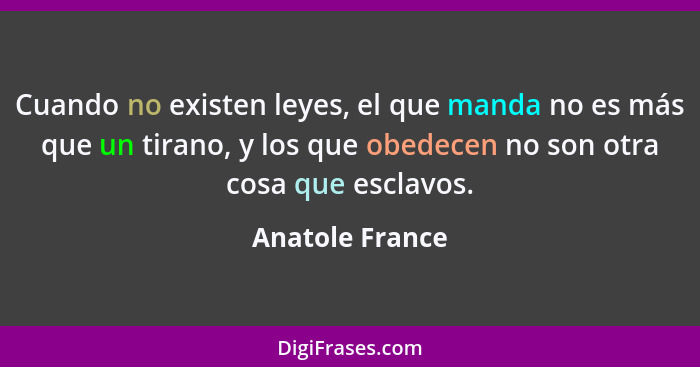 Cuando no existen leyes, el que manda no es más que un tirano, y los que obedecen no son otra cosa que esclavos.... - Anatole France