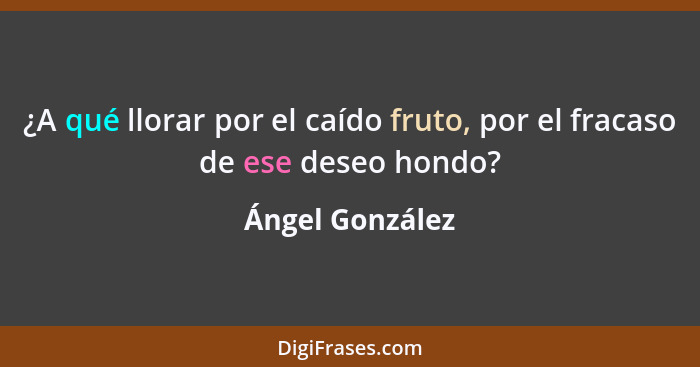 ¿A qué llorar por el caído fruto, por el fracaso de ese deseo hondo?... - Ángel González