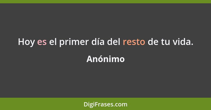 Hoy es el primer día del resto de tu vida.... - Anónimo