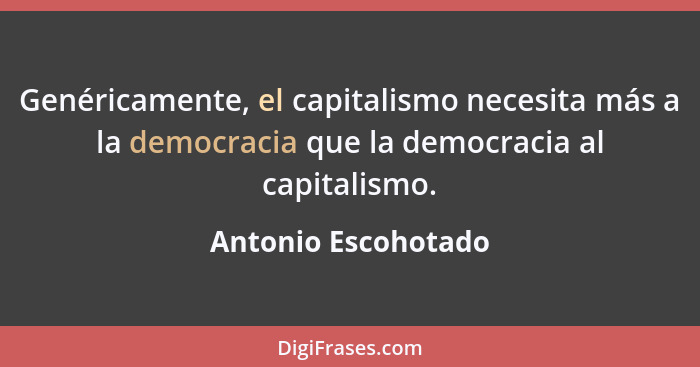 Genéricamente, el capitalismo necesita más a la democracia que la democracia al capitalismo.... - Antonio Escohotado