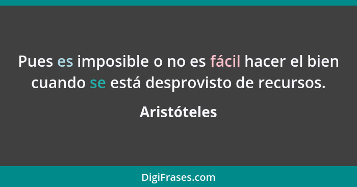 Pues es imposible o no es fácil hacer el bien cuando se está desprovisto de recursos.... - Aristóteles