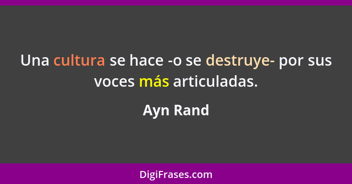 Una cultura se hace -o se destruye- por sus voces más articuladas.... - Ayn Rand