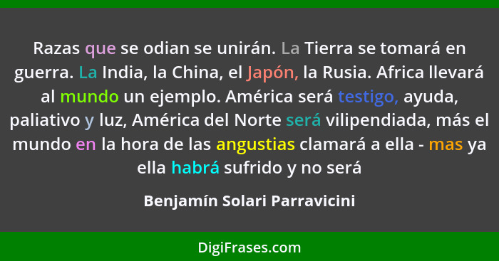 Razas que se odian se unirán. La Tierra se tomará en guerra. La India, la China, el Japón, la Rusia. Africa llevará al m... - Benjamín Solari Parravicini