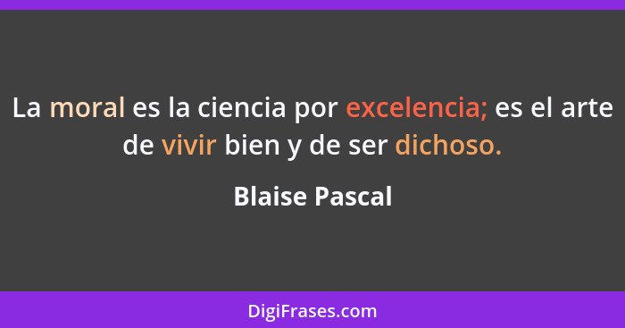 La moral es la ciencia por excelencia; es el arte de vivir bien y de ser dichoso.... - Blaise Pascal