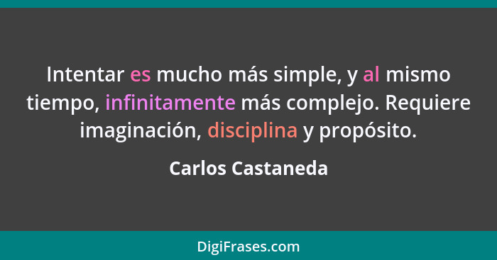 Intentar es mucho más simple, y al mismo tiempo, infinitamente más complejo. Requiere imaginación, disciplina y propósito.... - Carlos Castaneda