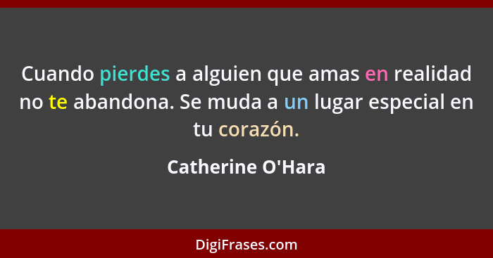 Cuando pierdes a alguien que amas en realidad no te abandona. Se muda a un lugar especial en tu corazón.... - Catherine O'Hara