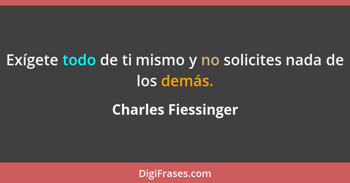 Exígete todo de ti mismo y no solicites nada de los demás.... - Charles Fiessinger