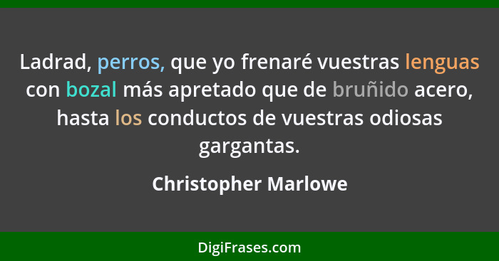 Ladrad, perros, que yo frenaré vuestras lenguas con bozal más apretado que de bruñido acero, hasta los conductos de vuestras odi... - Christopher Marlowe