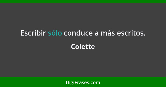 Escribir sólo conduce a más escritos.... - Colette