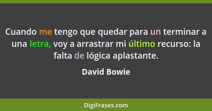 Cuando me tengo que quedar para un terminar a una letra, voy a arrastrar mi último recurso: la falta de lógica aplastante.... - David Bowie