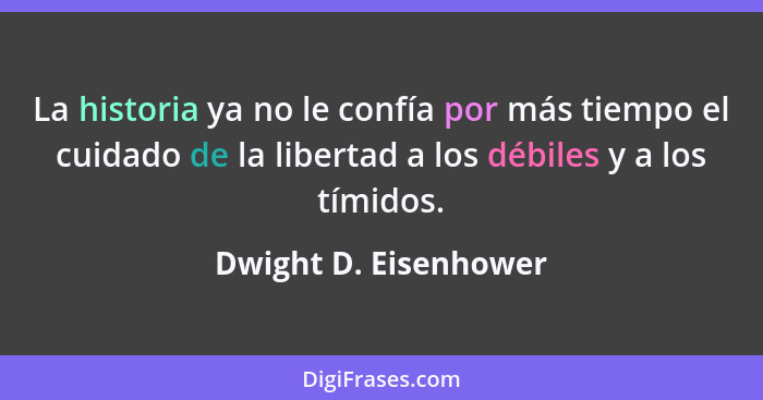 La historia ya no le confía por más tiempo el cuidado de la libertad a los débiles y a los tímidos.... - Dwight D. Eisenhower