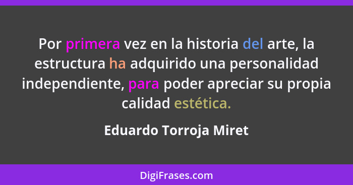 Por primera vez en la historia del arte, la estructura ha adquirido una personalidad independiente, para poder apreciar su pro... - Eduardo Torroja Miret