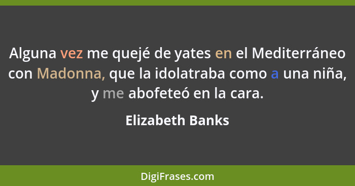 Alguna vez me quejé de yates en el Mediterráneo con Madonna, que la idolatraba como a una niña, y me abofeteó en la cara.... - Elizabeth Banks