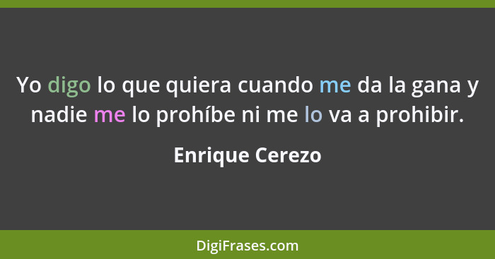 Yo digo lo que quiera cuando me da la gana y nadie me lo prohíbe ni me lo va a prohibir.... - Enrique Cerezo