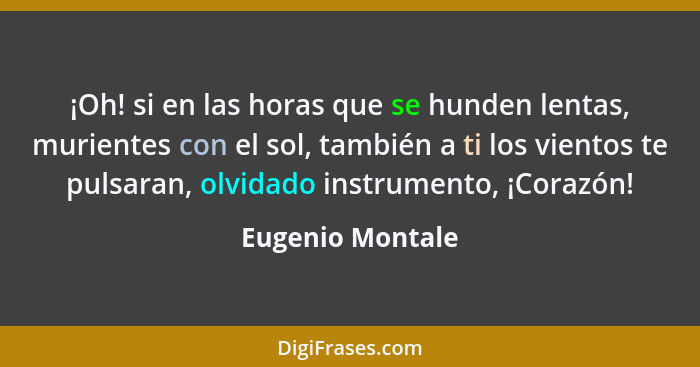 ¡Oh! si en las horas que se hunden lentas, murientes con el sol, también a ti los vientos te pulsaran, olvidado instrumento, ¡Corazó... - Eugenio Montale