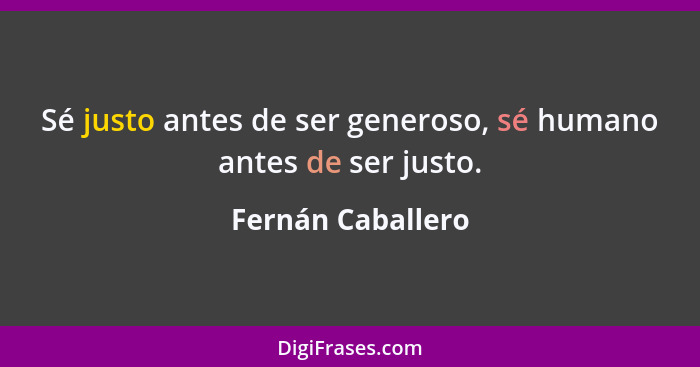 Sé justo antes de ser generoso, sé humano antes de ser justo.... - Fernán Caballero