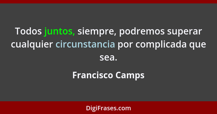 Todos juntos, siempre, podremos superar cualquier circunstancia por complicada que sea.... - Francisco Camps
