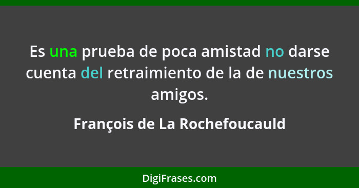 Es una prueba de poca amistad no darse cuenta del retraimiento de la de nuestros amigos.... - François de La Rochefoucauld