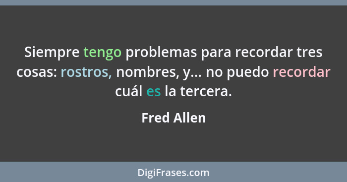 Siempre tengo problemas para recordar tres cosas: rostros, nombres, y... no puedo recordar cuál es la tercera.... - Fred Allen