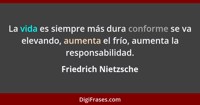 La vida es siempre más dura conforme se va elevando, aumenta el frío, aumenta la responsabilidad.... - Friedrich Nietzsche