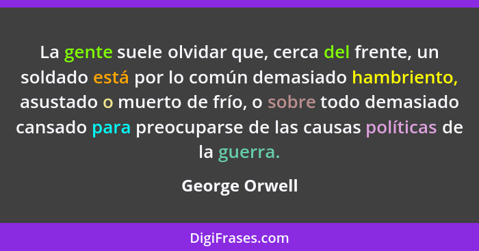 La gente suele olvidar que, cerca del frente, un soldado está por lo común demasiado hambriento, asustado o muerto de frío, o sobre to... - George Orwell