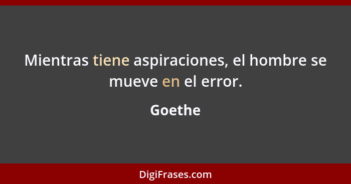 Mientras tiene aspiraciones, el hombre se mueve en el error.... - Goethe