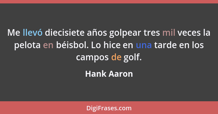 Me llevó diecisiete años golpear tres mil veces la pelota en béisbol. Lo hice en una tarde en los campos de golf.... - Hank Aaron