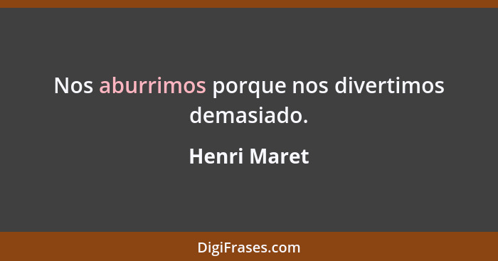 Nos aburrimos porque nos divertimos demasiado.... - Henri Maret