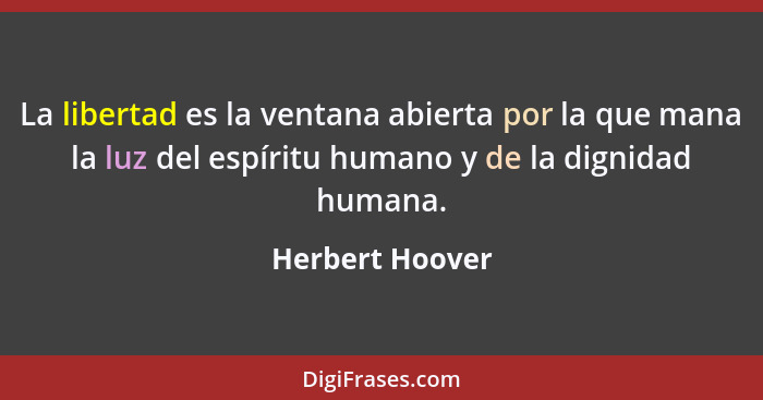 La libertad es la ventana abierta por la que mana la luz del espíritu humano y de la dignidad humana.... - Herbert Hoover